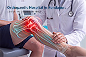 Orthopaedic Hospital in Kondapur - Services You Should Know About